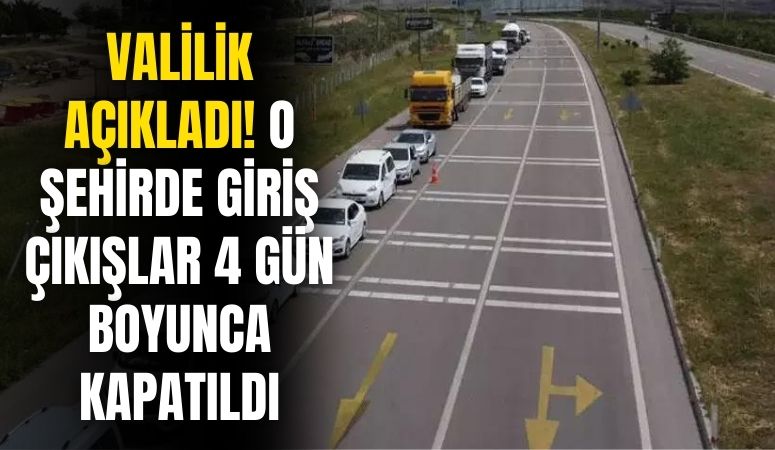 Valilik açıkladı! O şehirde giriş çıkışlar 4 gün kapatıldı